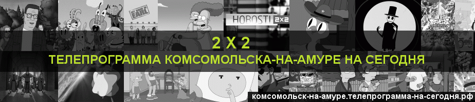 Телепрограмма на сегодня канала 2 х 2, Комсомольск-на-Амуре