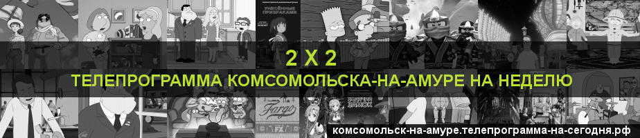 Телепрограмма на неделю канала 2 х 2, Комсомольск-на-Амуре