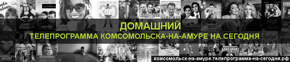 Телепрограмма на сегодня канала Домашний, Комсомольск-на-Амуре