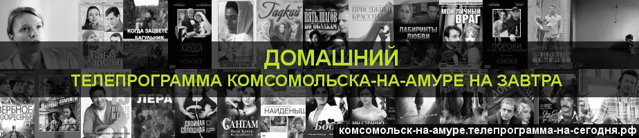 Телепрограмма на завтра канала Домашний, Комсомольск-на-Амуре