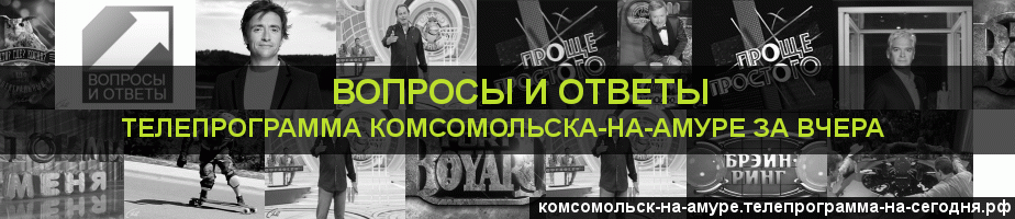 Телепрограмма за вчера канала Вопросы и Ответы, Комсомольск-на-Амуре