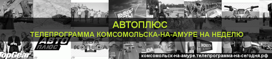 Телепрограмма на неделю канала Автоплюс, Комсомольск-на-Амуре