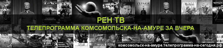 Телепрограмма за вчера канала РЕН ТВ, Комсомольск-на-Амуре