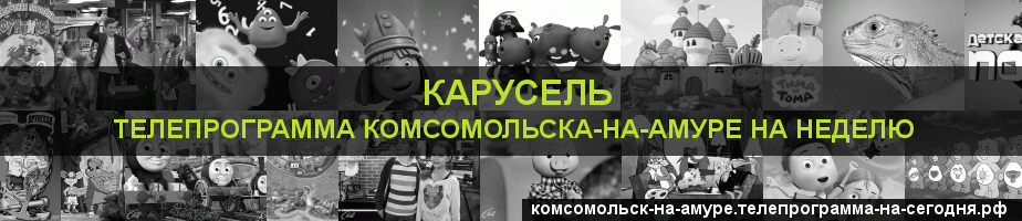 Телепрограмма на неделю канала Карусель, Комсомольск-на-Амуре