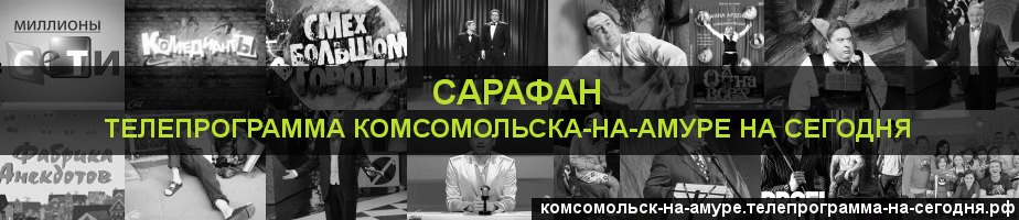 Телепрограмма на сегодня канала Сарафан, Комсомольск-на-Амуре