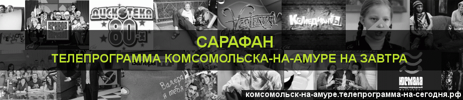 Телепрограмма на завтра канала Сарафан, Комсомольск-на-Амуре