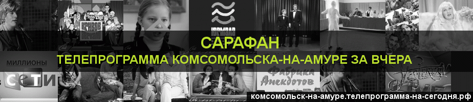 Телепрограмма за вчера канала Сарафан, Комсомольск-на-Амуре