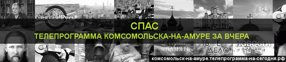 Телепрограмма за вчера канала Спас, Комсомольск-на-Амуре