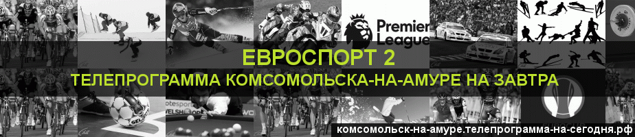 Телепрограмма на завтра канала Евроспорт 2, Комсомольск-на-Амуре