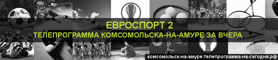 Телепрограмма за вчера канала Евроспорт 2, Комсомольск-на-Амуре
