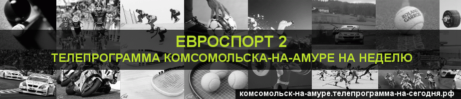 Телепрограмма на неделю канала Евроспорт 2, Комсомольск-на-Амуре