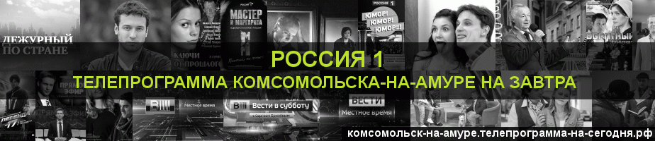 Телепрограмма на завтра канала Россия 1, Комсомольск-на-Амуре