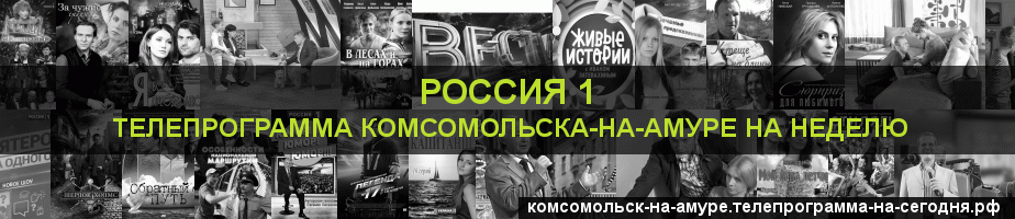 Телепрограмма на неделю канала Россия 1, Комсомольск-на-Амуре
