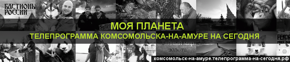 Телепрограмма на сегодня канала Моя Планета, Комсомольск-на-Амуре
