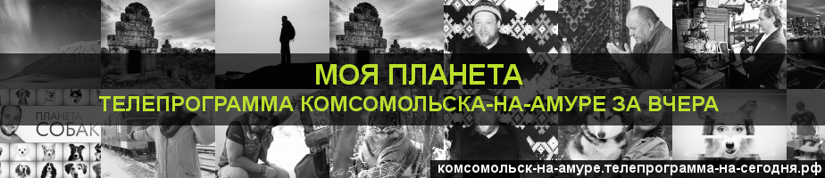 Телепрограмма за вчера канала Моя Планета, Комсомольск-на-Амуре