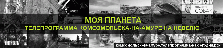 Телепрограмма на неделю канала Моя Планета, Комсомольск-на-Амуре