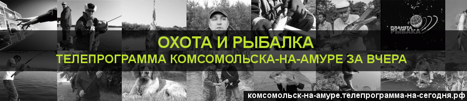 Телепрограмма за вчера канала Охота и Рыбалка, Комсомольск-на-Амуре