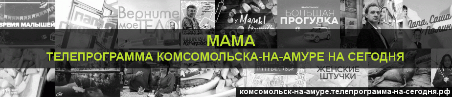 Телепрограмма на сегодня канала Мама, Комсомольск-на-Амуре