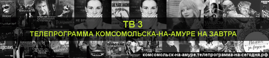 Телепрограмма на завтра канала ТВ 3, Комсомольск-на-Амуре