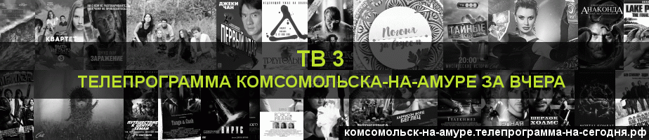 Телепрограмма за вчера канала ТВ 3, Комсомольск-на-Амуре
