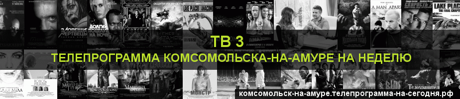 Телепрограмма на неделю канала ТВ 3, Комсомольск-на-Амуре