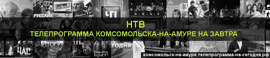 Телепрограмма на завтра канала НТВ, Комсомольск-на-Амуре