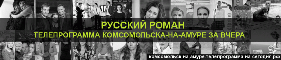 Телепрограмма за вчера канала Русский роман, Комсомольск-на-Амуре