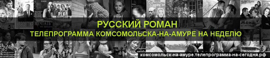 Телепрограмма на неделю канала Русский роман, Комсомольск-на-Амуре