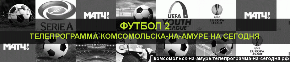 Телепрограмма на сегодня канала Футбол 2, Комсомольск-на-Амуре