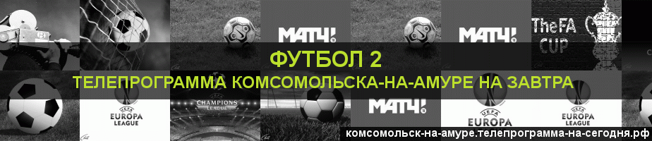 Телепрограмма на завтра канала Футбол 2, Комсомольск-на-Амуре