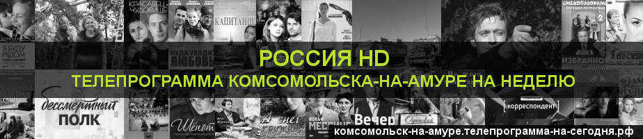 Телепрограмма на неделю канала Россия 1 HD, Комсомольск-на-Амуре