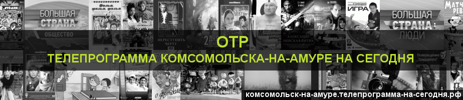 Телепрограмма на сегодня канала ОТР, Комсомольск-на-Амуре