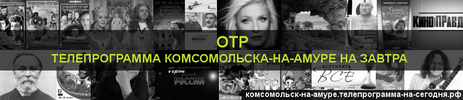 Телепрограмма на завтра канала ОТР, Комсомольск-на-Амуре