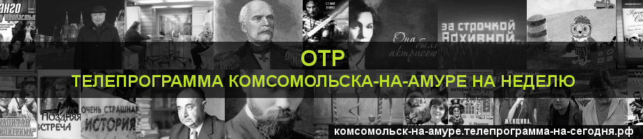 Телепрограмма на неделю канала ОТР, Комсомольск-на-Амуре