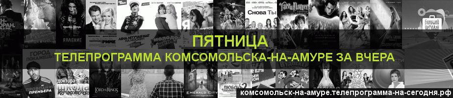 Телепрограмма за вчера канала Пятница, Комсомольск-на-Амуре