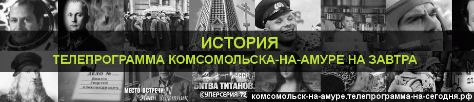 Телепрограмма на завтра канала История, Комсомольск-на-Амуре
