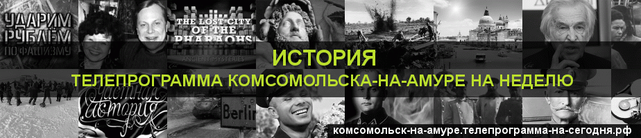 Телепрограмма на неделю канала История, Комсомольск-на-Амуре
