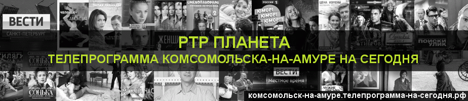 Телепрограмма на сегодня канала РТР Планета, Комсомольск-на-Амуре