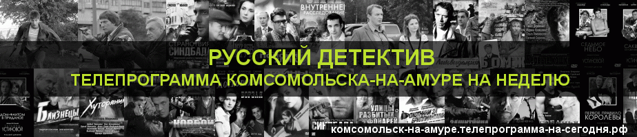 Телепрограмма на неделю канала Русский Детектив, Комсомольск-на-Амуре