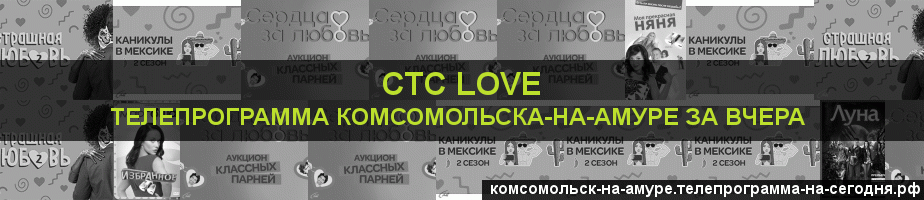 Телепрограмма за вчера канала СТС Love, Комсомольск-на-Амуре