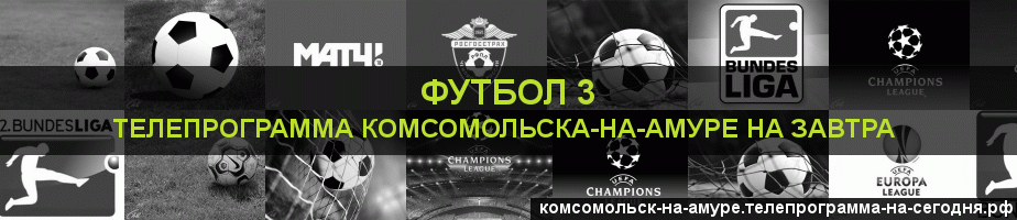 Телепрограмма на завтра канала Футбол 3, Комсомольск-на-Амуре