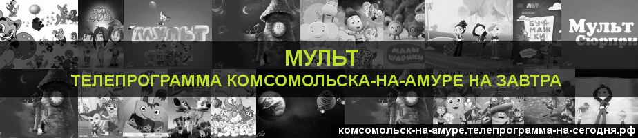 Телепрограмма на завтра канала Мульт, Комсомольск-на-Амуре