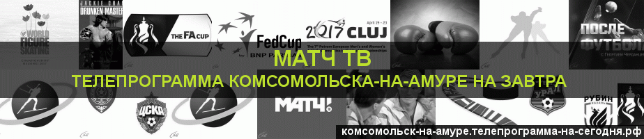 Телепрограмма на завтра канала Матч ТВ, Комсомольск-на-Амуре