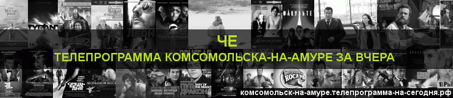 Телепрограмма за вчера канала Че, Комсомольск-на-Амуре