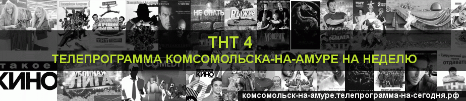 Телепрограмма на неделю канала ТНТ 4, Комсомольск-на-Амуре