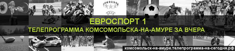 Телепрограмма за вчера канала Евроспорт 1, Комсомольск-на-Амуре