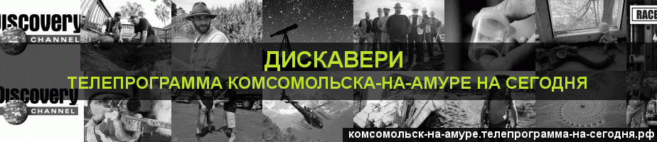 Телепрограмма на сегодня канала Дискавери, Комсомольск-на-Амуре