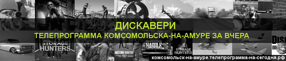 Телепрограмма за вчера канала Дискавери, Комсомольск-на-Амуре