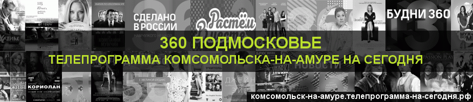 Телепрограмма на сегодня канала 360 Подмосковье, Комсомольск-на-Амуре