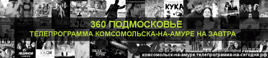 Телепрограмма на завтра канала 360 Подмосковье, Комсомольск-на-Амуре